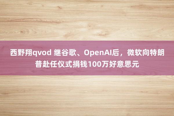 西野翔qvod 继谷歌、OpenAI后，微软向特朗普赴任仪式捐钱100万好意思元