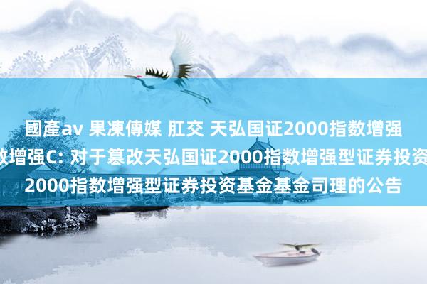 國產av 果凍傳媒 肛交 天弘国证2000指数增强A,天弘国证2000指数增强C: 对于篡改天弘国证2000指数增强型证券投资基金基金司理的公告