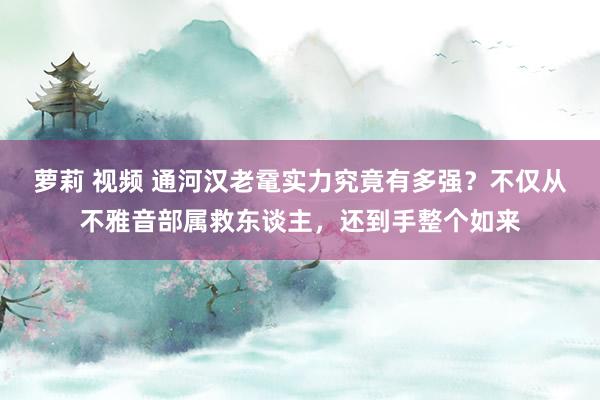 萝莉 视频 通河汉老鼋实力究竟有多强？不仅从不雅音部属救东谈主，还到手整个如来