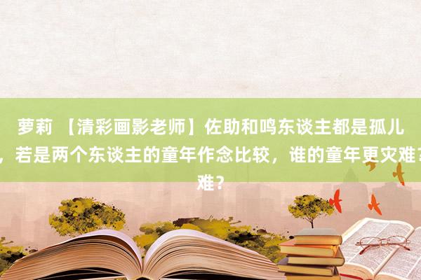 萝莉 【清彩画影老师】佐助和鸣东谈主都是孤儿，若是两个东谈主的童年作念比较，谁的童年更灾难？