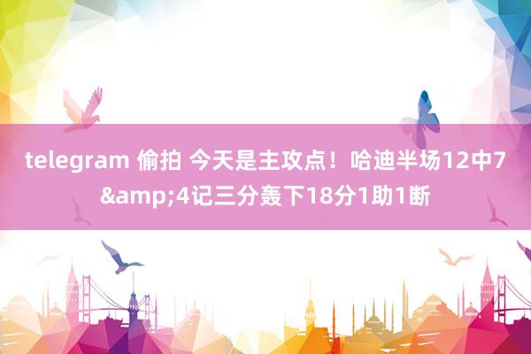 telegram 偷拍 今天是主攻点！哈迪半场12中7&4记三分轰下18分1助1断