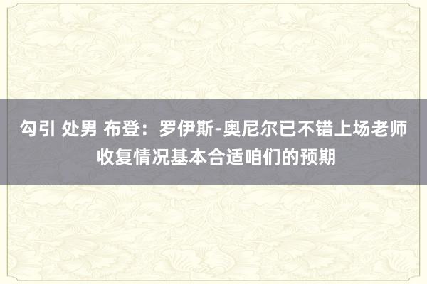 勾引 处男 布登：罗伊斯-奥尼尔已不错上场老师 收复情况基本合适咱们的预期