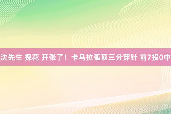 沈先生 探花 开张了！卡马拉弧顶三分穿针 前7投0中