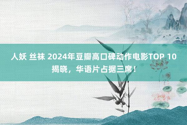 人妖 丝袜 2024年豆瓣高口碑动作电影TOP 10揭晓，华语片占据三席！