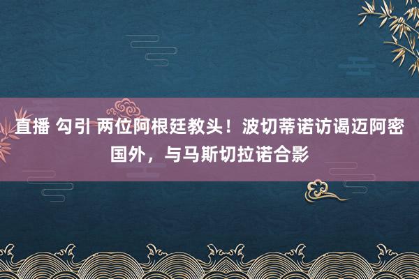 直播 勾引 两位阿根廷教头！波切蒂诺访谒迈阿密国外，与马斯切拉诺合影