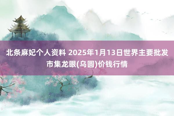 北条麻妃个人资料 2025年1月13日世界主要批发市集龙眼(乌圆)价钱行情