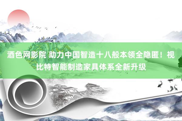 酒色网影院 助力中国智造十八般本领全隐匿！视比特智能制造家具体系全新升级