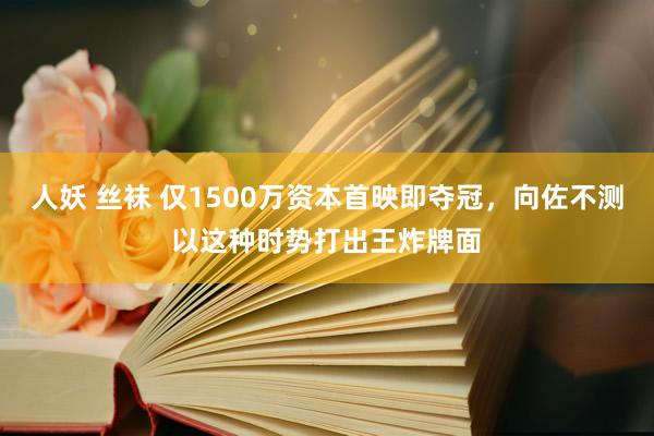 人妖 丝袜 仅1500万资本首映即夺冠，向佐不测以这种时势打出王炸牌面