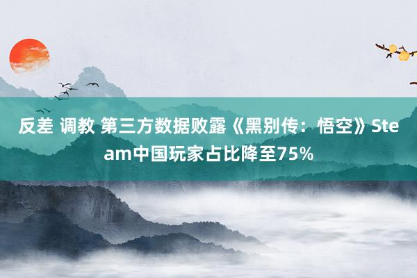 反差 调教 第三方数据败露《黑别传：悟空》Steam中国玩家占比降至75%