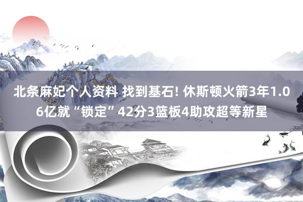 北条麻妃个人资料 找到基石! 休斯顿火箭3年1.06亿就“锁定”42分3篮板4助攻超等新星