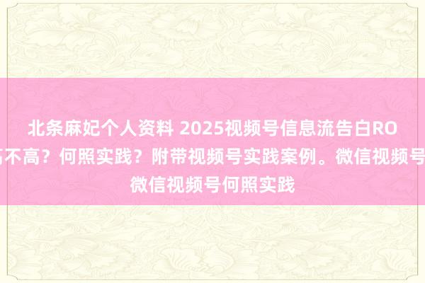 北条麻妃个人资料 2025视频号信息流告白ROI滚动率高不高？何照实践？附带视频号实践案例。微信视频号何照实践