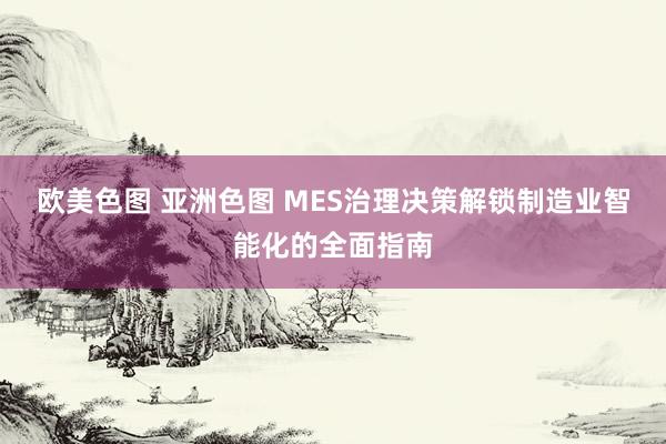 欧美色图 亚洲色图 MES治理决策解锁制造业智能化的全面指南