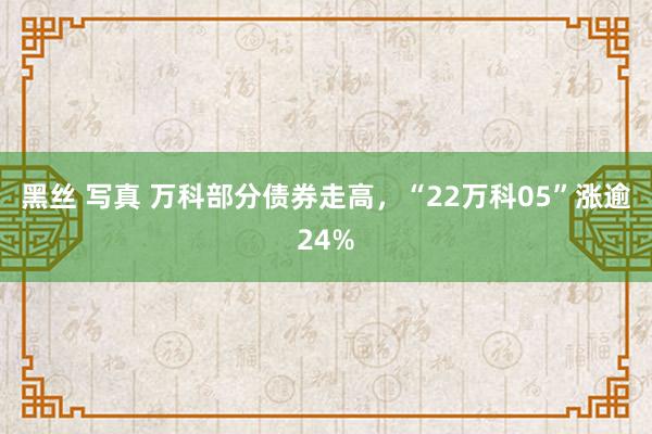 黑丝 写真 万科部分债券走高，“22万科05”涨逾24%